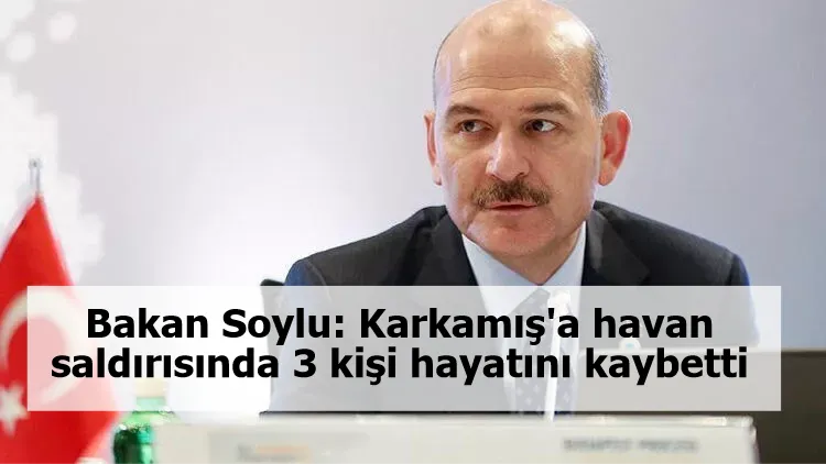 Bakan Soylu: Karkamış'a havan saldırısında 3 kişi hayatını kaybetti